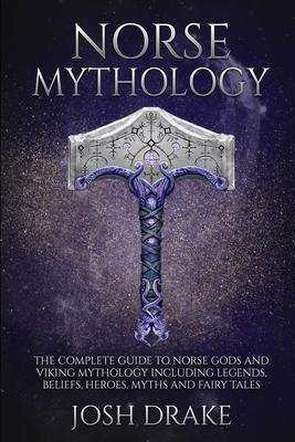 Norse Mythology: The Complete Guide to Norse Gods and Viking Mythology Including Legends, Beliefs, Heroes, Myths and Fairy Tales - Josh Drake