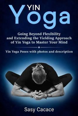 Yin Yoga: Going Beyond Flexibility and Extending the Yielding Approach of Yin Yoga to Master Your Mind. Yin Yoga Poses with phot - Sasy Cacace