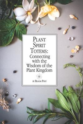 Plant Spirit Totems: Connecting with the Wisdom of the Plant Kingdom - Bloom Post