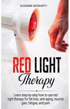 Red light therapy: Learn step-by-step how to use red light therapy for fat loss, anti-aging, muscle gain, fatigue, and pain. - Susanne Moriarty 