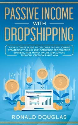 Passive Income with Dropshipping: Your Ultimate Guide to Discover the Millionaire Strategies to Build an E-commerce Dropshipping Business, Make Money - Ronald Douglas