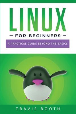 Linux for Beginners: A Practical Guide Beyond the Basics - Travis Booth