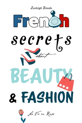 French Secrets about Beauty & Fashion: La Vie en Rose - Lesleigh Kivedo