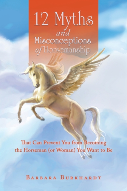 12 Myths and Misconceptions of Horsemanship: That Can Prevent You from Becoming the Horseman (Or Woman) You Want to Be - Barbara Burkhardt