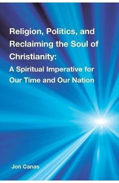 Poza produsului Religion, Politics, and Reclaiming the Soul of Christianity: A Spiritual Imperative for Our Time and Our Nation - Jon Canas