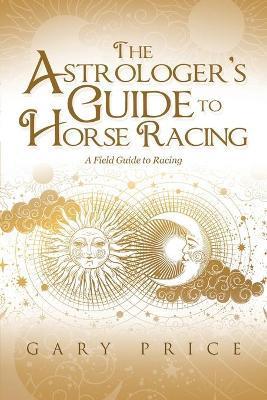 The Astrologer's Guide to Horse Racing: A Field Guide to Racing - Gary Price