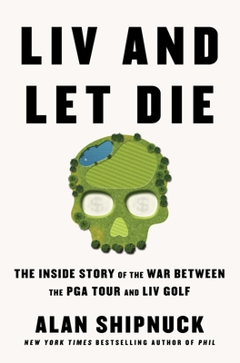 LIV and Let Die: The Inside Story of the War Between the PGA Tour and LIV Golf - Alan Shipnuck