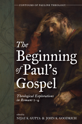 The Beginning of Paul's Gospel: Theological Explorations in Romans 1-4 - Nijay K. Gupta