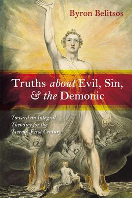 Truths about Evil, Sin, and the Demonic: Toward an Integral Theodicy for the Twenty-First Century - Byron Belitsos