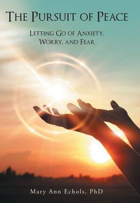 The Pursuit of Peace: Letting Go of Anxiety, Worry, and Fear - Mary Ann Echols