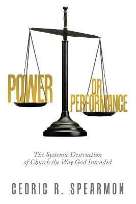 Power or Performance: The Systemic Destruction of Church the Way God Intended - Cedric R. Spearmon