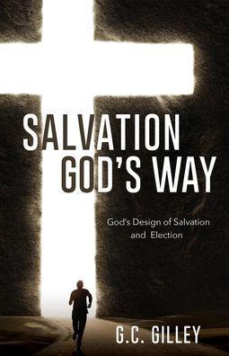 Salvation God's Way: God's Design of Salvation and Election - G. C. Gilley
