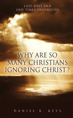 Why Are So Many Christians Ignoring Christ?: Last Days and End Times Prophecies - Daniel B. Keys