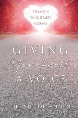 Giving Your Heart a Voice: Releasing Your Heart's Message - Victor Alinen