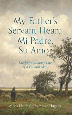 My Father's Servant Heart; Mi Padre, Su Amor: The Extraordinary Life of a Faithful Man - Maria Henrietta Martínez Hughes