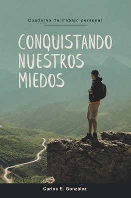 Conquistando Nuestros Miedos: Cuaderno de trabajo personal - Carlos E. González