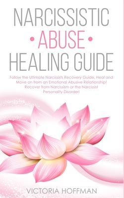 Narcissistic Abuse Healing Guide: Follow the Ultimate Narcissists Recovery Guide, Heal and Move on from an Emotional Abusive Relationship! Recover fro - Victoria Hoffman