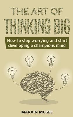 The Art of Thinking Big: How to stop worrying and start developing a champions mind - Marvin Mcgee