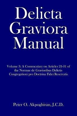 Delicta Graviora Manual: Volume 3: A Commentary on Articles 21-31 of the Normae de Gravioribus Delictis Congregationi pro Doctrina Fidei Reserv - J. C. D. Peter O. Akpoghiran