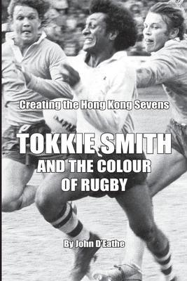 Tokkie Smith and the Colour of Rugby: Creating the Hong Kong Rugby Sevens - Kevin Mcdonald