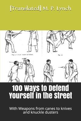 100 Ways to Defend Yourself in the Street: With Weapons from canes to knives and knuckle dusters - [translated] M. P. Lynch