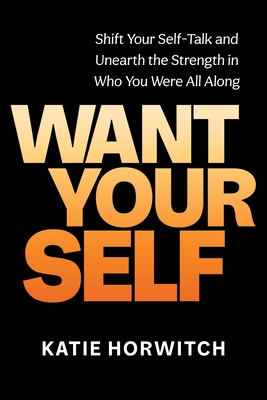 Want Your Self: Shift Your Self-Talk and Unearth the Strength in Who You Were All Along - Katie Horwitch