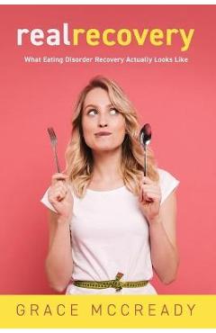 Coperta cărții 'Real Recovery: What Eating Disorder Recovery Actually Looks Like - Grace Mccready'