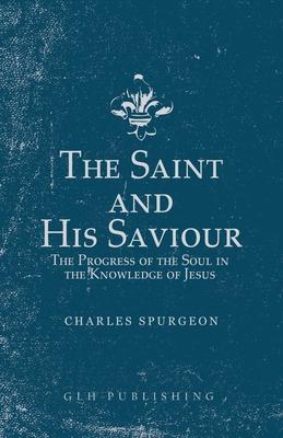 The Saint and His Saviour: The Progress of the Soul in the Knowledge of Jesus - Charles Spurgeon