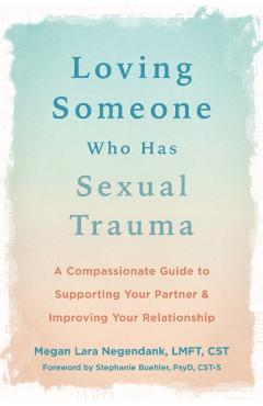 Loving Someone Who Has Sexual Trauma: A Compassionate Guide to Supporting Your Partner and Improving Your Relationship - Megan Lara Negendank