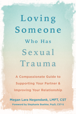 Loving Someone Who Has Sexual Trauma: A Compassionate Guide to Supporting Your Partner and Improving Your Relationship - Megan Lara Negendank