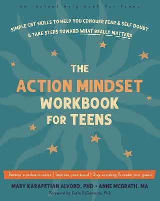 The Action Mindset Workbook for Teens: Simple CBT Skills to Help You Conquer Fear and Self-Doubt and Take Steps Toward What Really Matters - Mary Karapetian Alvord