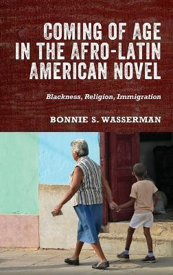 Coming of Age in the Afro-Latin American Novel: Blackness, Religion, Immigration - Bonnie S. Bonnie Wasserman