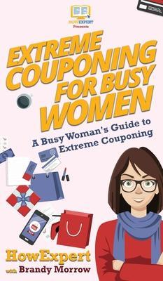 Extreme Couponing for Busy Women: A Busy Woman's Guide to Extreme Couponing - Howexpert