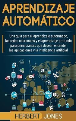 Aprendizaje automático: Una guía para el aprendizaje automático, las redes neuronales y el aprendizaje profundo para principiantes que desean - Herbert Jones