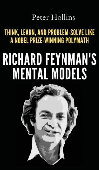 Richard Feynman's Mental Models: How to Think, Learn, and Problem-Solve Like a Nobel Prize-Winning Polymath - Peter Hollins