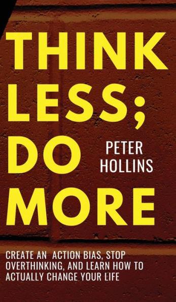 Think Less; Do More: Create An Action Bias, Stop Overthinking, and Learn How to Actually Change Your Life - Peter Hollins