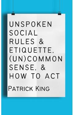 Unspoken Social Rules & Etiquette, (Un)common Sense, & How to Act - Patrick King