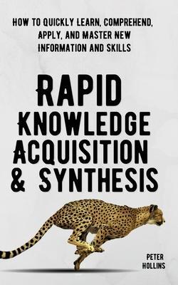 Rapid Knowledge Acquisition & Synthesis: How to Quickly Learn, Comprehend, Apply, and Master New Information and Skills - Peter Hollins