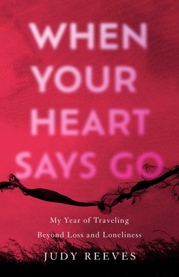 When Your Heart Says Go: My Year of Traveling Beyond Loss and Loneliness - Judy Reeves