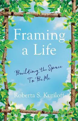 Framing a Life: Building the Space to Be Me - Roberta S. Kuriloff