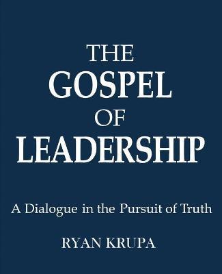 The Gospel of Leadership: A Dialogue in the Pursuit of Truth - Ryan Krupa
