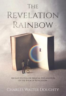 The Revelation Rainbow: An Easy-to-Follow Biblical Explanation of the Book of Revelation - Charles Walter Doughty