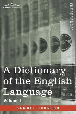 A Dictionary of the English Language, Volume I (in two volumes): In Which the Words are Deduced From Their Origin and Illustrated in their Different S - Samuel Johnson