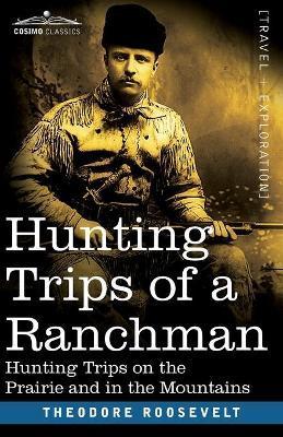 Hunting Trips of a Ranchman: Hunting Trips On The Prairie And In The Mountains - Theodore Roosevelt