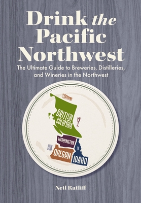 Drink the Northwest: The Ultimate Guide to Breweries, Distilleries, and Wineries in the Northwest - Neil Ratliff