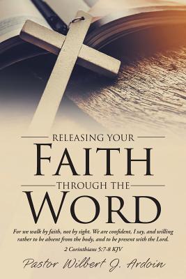 Releasing Your Faith Through the Word - Pastor Wilbert J. Ardoin