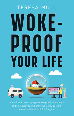 Woke-Proof Your Life: A Handbook on Escaping Modern, Political Madness and Shielding Yourself and Your Family by Living a More Self-Sufficie - Teresa Mull