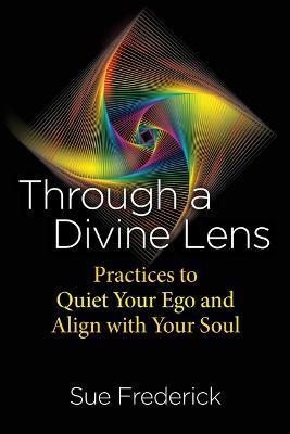 Through a Divine Lens: Practices to Quiet Your Ego and Align with Your Soul - Sue Frederick