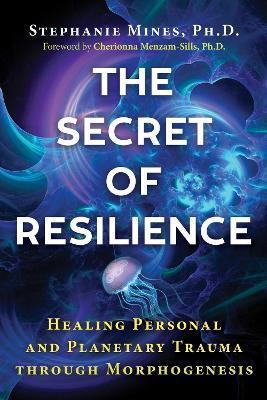 The Secret of Resilience: Healing Personal and Planetary Trauma Through Morphogenesis - Stephanie Mines