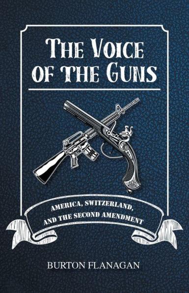 The Voice of the Guns: America, Switzerland, and the Second Amendment - Burton Flanagan